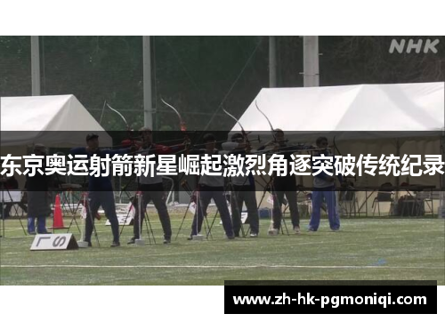 东京奥运射箭新星崛起激烈角逐突破传统纪录 东京奥运射箭新星崛起激烈角逐突破传统纪录