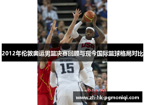 2012年伦敦奥运男篮决赛回顾与现今国际篮球格局对比 2012年伦敦奥运男篮决赛回顾与现今国际篮球格局对比