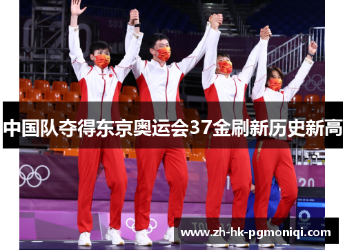 中国队夺得东京奥运会37金刷新历史新高 中国队夺得东京奥运会37金刷新历史新高