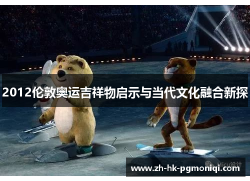 2012伦敦奥运吉祥物启示与当代文化融合新探 2012伦敦奥运吉祥物启示与当代文化融合新探