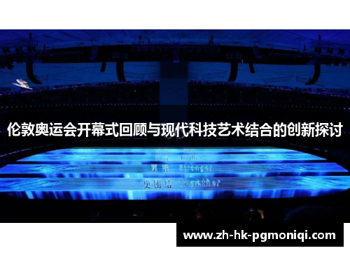 伦敦奥运会开幕式回顾与现代科技艺术结合的创新探讨 伦敦奥运会开幕式回顾与现代科技艺术结合的创新探讨