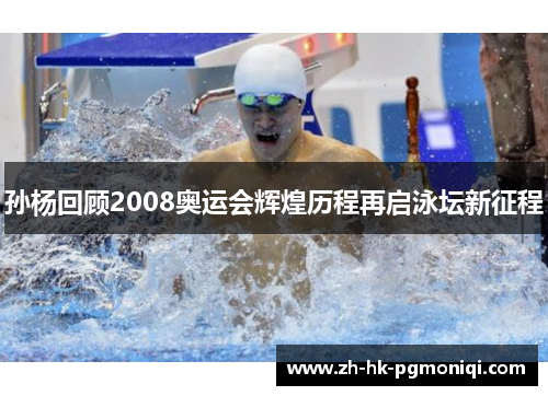 孙杨回顾2008奥运会辉煌历程再启泳坛新征程